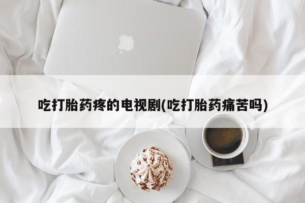 米非米索在线购买吃打胎药疼的电视剧(吃打胎药痛苦吗)