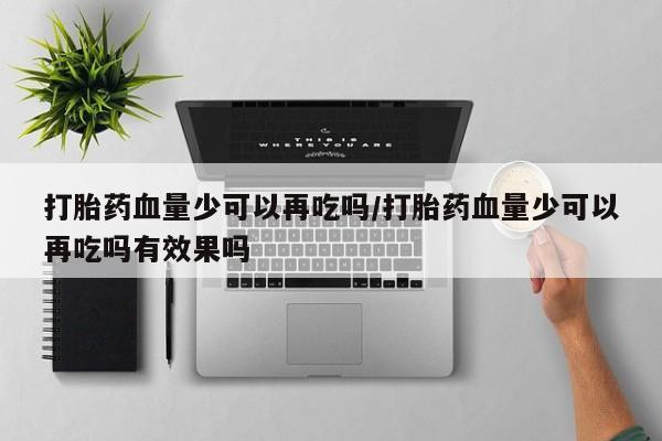 米非米索在线购买打胎药血量少可以再吃吗/打胎药血量少可以再吃吗有效果吗