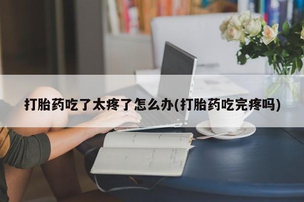 米非米索在线购买打胎药吃了太疼了怎么办(打胎药吃完疼吗)