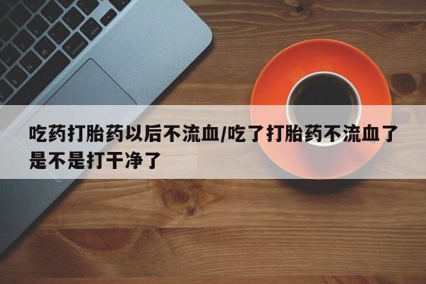 米非米索在线购买吃药打胎药以后不流血/吃了打胎药不流血了是不是打干净了