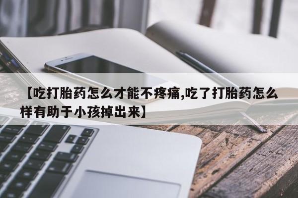 米非米索在线购买【吃打胎药怎么才能不疼痛,吃了打胎药怎么样有助于小孩掉出来】