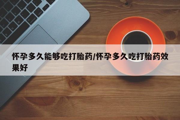 米非米索在线购买怀孕多久能够吃打胎药/怀孕多久吃打胎药效果好