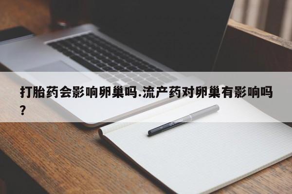 米非米索在线购买打胎药会影响卵巢吗.流产药对卵巢有影响吗？