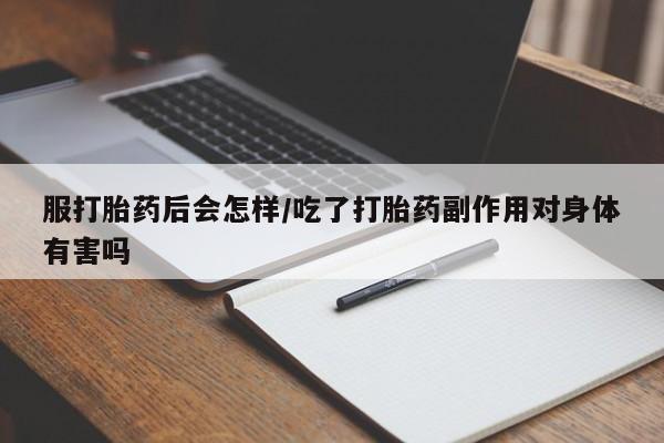 米非米索在线购买服打胎药后会怎样/吃了打胎药副作用对身体有害吗