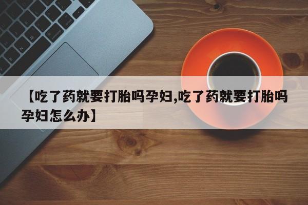 米非米索在线购买【吃了药就要打胎吗孕妇,吃了药就要打胎吗孕妇怎么办】