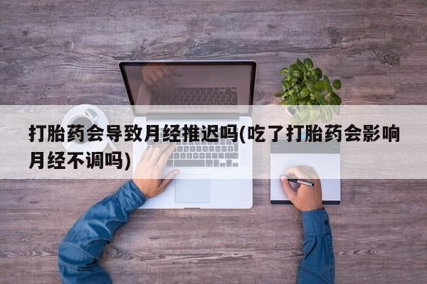 米非米索在线购买打胎药会导致月经推迟吗(吃了打胎药会影响月经不调吗)