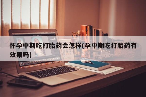 米非米索在线购买怀孕中期吃打胎药会怎样(孕中期吃打胎药有效果吗)