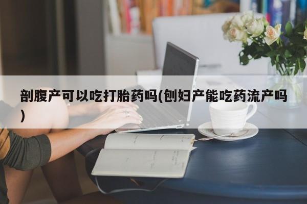 米非米索在线购买剖腹产可以吃打胎药吗(刨妇产能吃药流产吗)