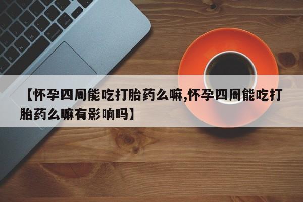米非米索在线购买【怀孕四周能吃打胎药么嘛,怀孕四周能吃打胎药么嘛有影响吗】