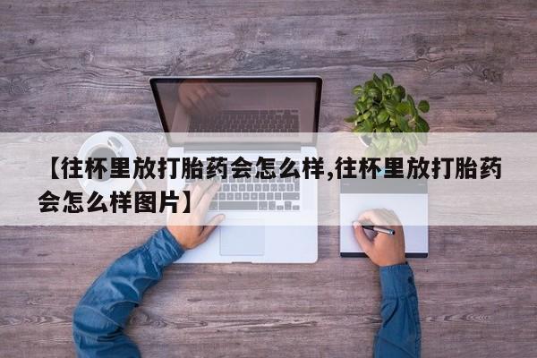 米非米索在线购买【往杯里放打胎药会怎么样,往杯里放打胎药会怎么样图片】