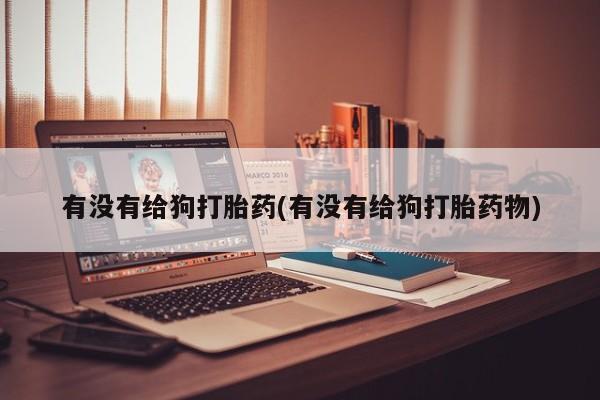 米非米索在线购买有没有给狗打胎药(有没有给狗打胎药物)