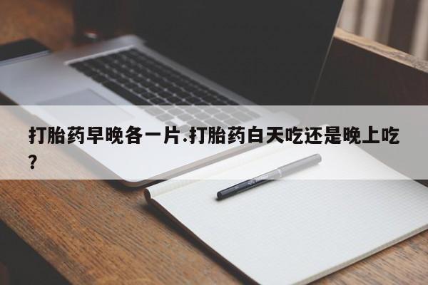 米非米索在线购买打胎药早晚各一片.打胎药白天吃还是晚上吃？