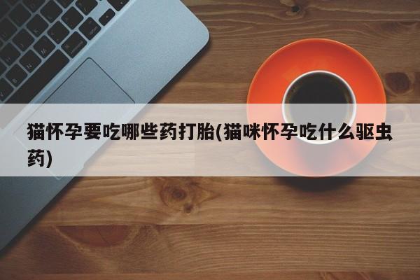 米非米索在线购买猫怀孕要吃哪些药打胎(猫咪怀孕吃什么驱虫药)