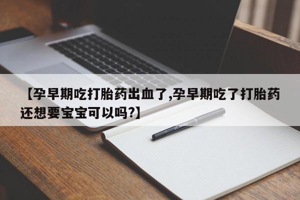 米非米索在线购买【孕早期吃打胎药出血了,孕早期吃了打胎药还想要宝宝可以吗?】