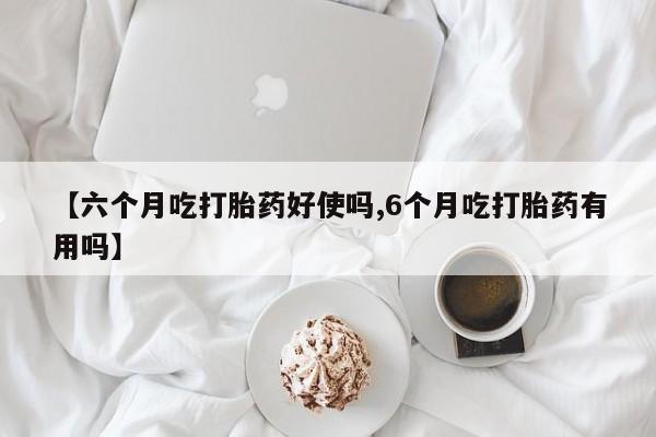 米非米索在线购买【六个月吃打胎药好使吗,6个月吃打胎药有用吗】