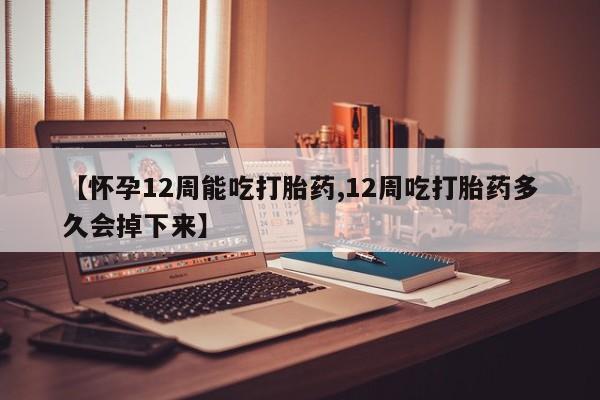 米非米索在线购买【怀孕12周能吃打胎药,12周吃打胎药多久会掉下来】