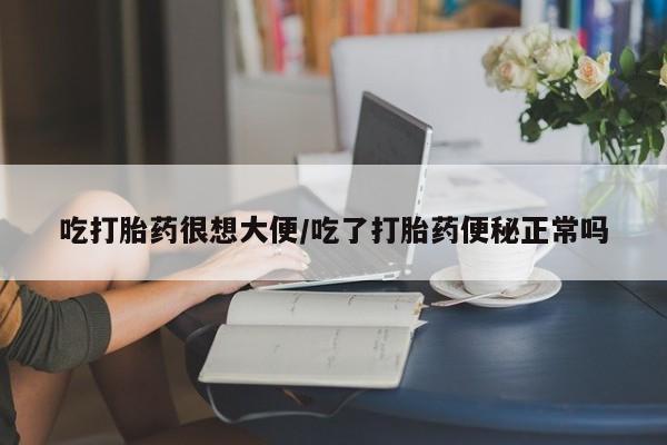 米非米索在线购买吃打胎药很想大便/吃了打胎药便秘正常吗