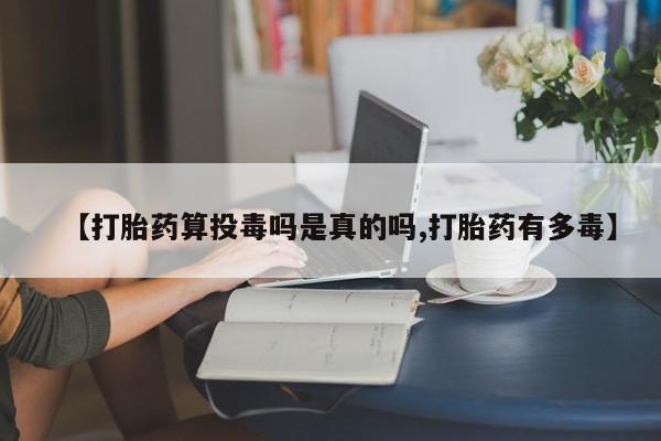 米非米索在线购买【打胎药算投毒吗是真的吗,打胎药有多毒】
