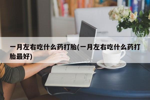 米非米索在线购买一月左右吃什么药打胎(一月左右吃什么药打胎最好)