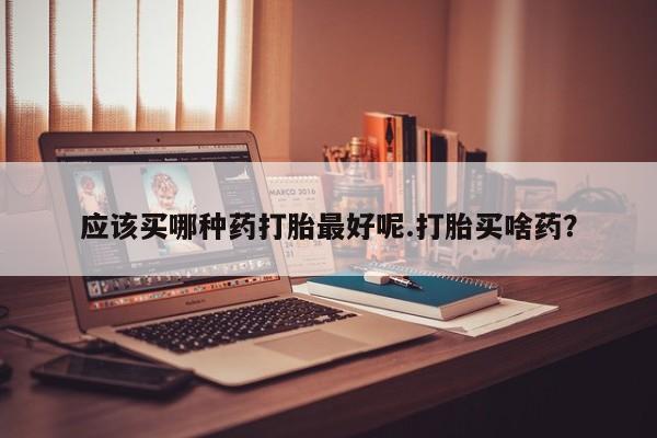 米非米索在线购买应该买哪种药打胎最好呢.打胎买啥药？