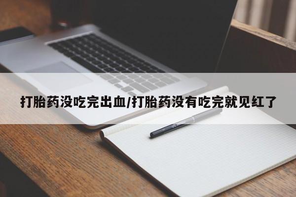 米非米索在线购买打胎药没吃完出血/打胎药没有吃完就见红了