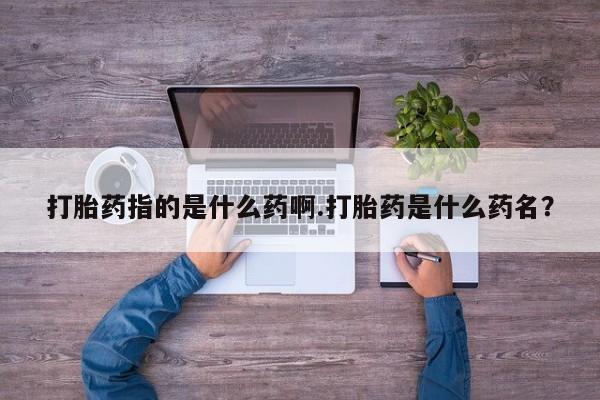 米非米索在线购买打胎药指的是什么药啊.打胎药是什么药名？