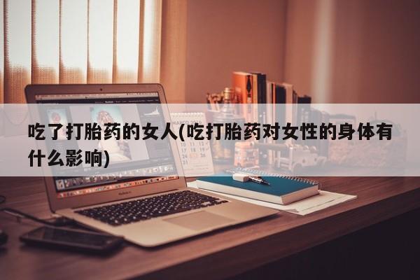 米非米索在线购买吃了打胎药的女人(吃打胎药对女性的身体有什么影响)