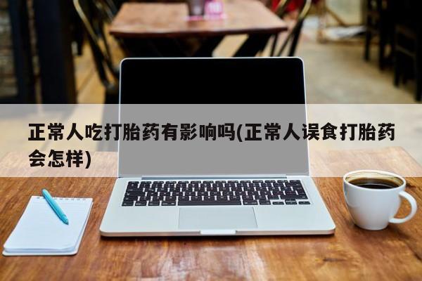 米非米索在线购买正常人吃打胎药有影响吗(正常人误食打胎药会怎样)