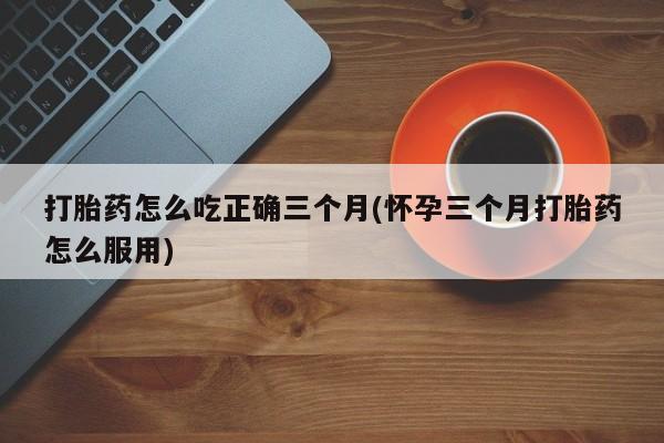 米非米索在线购买打胎药怎么吃正确三个月(怀孕三个月打胎药怎么服用)
