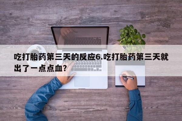 米非米索在线购买吃打胎药第三天的反应6.吃打胎药第三天就出了一点点血？