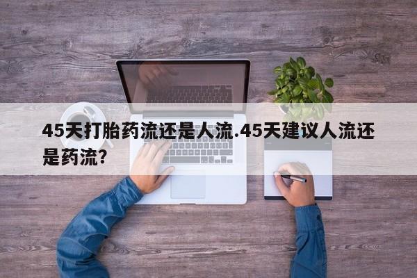 米非米索在线购买45天打胎药流还是人流.45天建议人流还是药流？