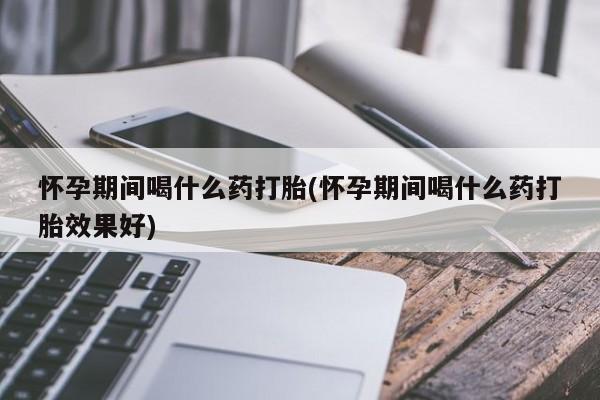 米非米索在线购买怀孕期间喝什么药打胎(怀孕期间喝什么药打胎效果好)