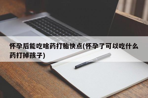 米非米索在线购买怀孕后能吃啥药打胎快点(怀孕了可以吃什么药打掉孩子)