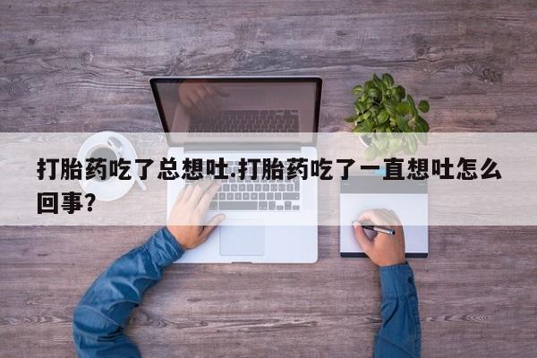 米非米索在线购买打胎药吃了总想吐.打胎药吃了一直想吐怎么回事？