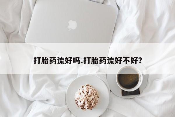 米非米索在线购买打胎药流好吗.打胎药流好不好？