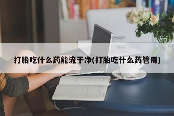 米非米索在线购买打胎吃什么药能流干净(打胎吃什么药管用)