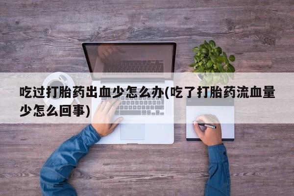 米非米索在线购买吃过打胎药出血少怎么办(吃了打胎药流血量少怎么回事)