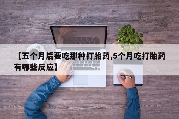 米非米索在线购买【五个月后要吃那种打胎药,5个月吃打胎药有哪些反应】