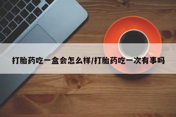 米非米索在线购买打胎药吃一盒会怎么样/打胎药吃一次有事吗