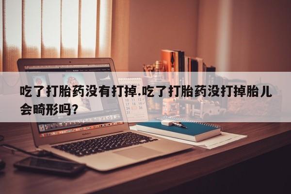 米非米索在线购买吃了打胎药没有打掉.吃了打胎药没打掉胎儿会畸形吗？