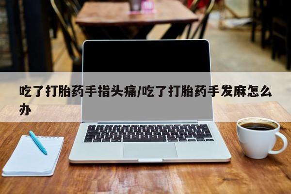 米非米索在线购买吃了打胎药手指头痛/吃了打胎药手发麻怎么办