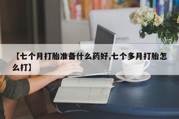 米非米索在线购买【七个月打胎准备什么药好,七个多月打胎怎么打】