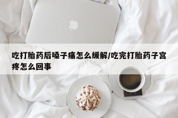 米非米索在线购买吃打胎药后嗓子痛怎么缓解/吃完打胎药子宫疼怎么回事