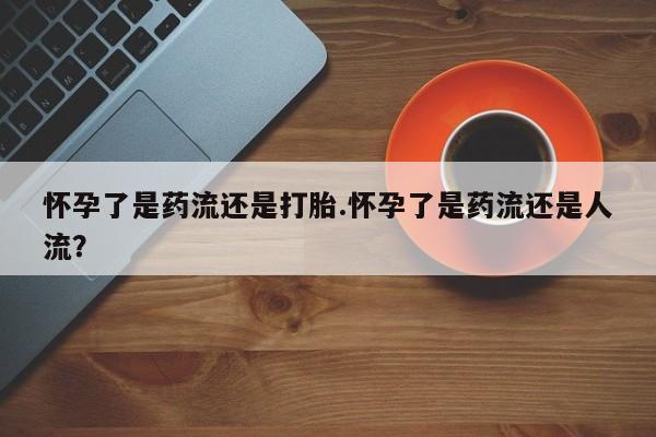 米非米索在线购买怀孕了是药流还是打胎.怀孕了是药流还是人流？