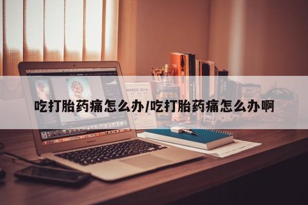米非米索在线购买吃打胎药痛怎么办/吃打胎药痛怎么办啊