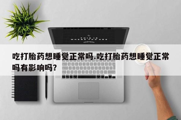 米非米索在线购买吃打胎药想睡觉正常吗.吃打胎药想睡觉正常吗有影响吗？