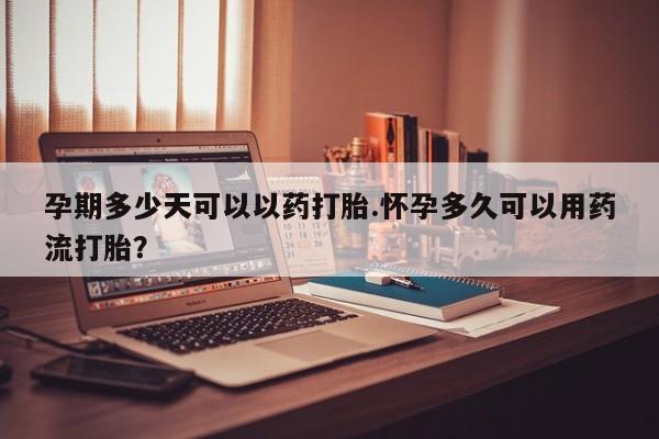 米非米索在线购买孕期多少天可以以药打胎.怀孕多久可以用药流打胎？