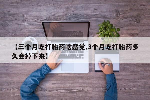 米非米索在线购买【三个月吃打胎药啥感觉,3个月吃打胎药多久会掉下来】