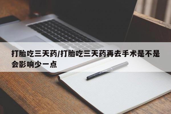 米非米索在线购买打胎吃三天药/打胎吃三天药再去手术是不是会影响少一点
