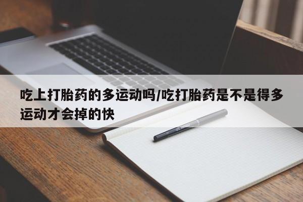 米非米索在线购买吃上打胎药的多运动吗/吃打胎药是不是得多运动才会掉的快